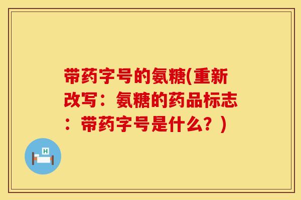 带药字号的氨糖(重新改写:氨糖的药品标志:带药字号是什么?) 带药字号的氨糖(重新改写:氨糖的药品标志:带药字号是什么?)