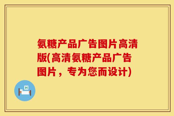 氨糖产品广告图片高清版(高清氨糖产品广告图片,专为您而设计) 氨糖产品广告图片高清版(高清氨糖产品广告图片,专为您而设计)
