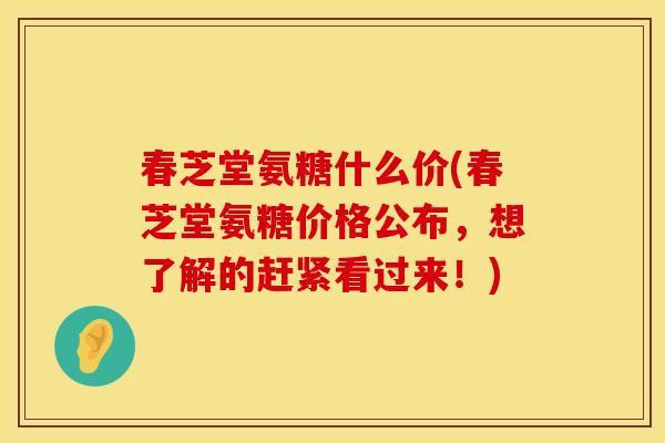 春芝堂氨糖什么价(春芝堂氨糖价格公布,想了解的赶紧看过来!) 春芝堂氨糖什么价(春芝堂氨糖价格公布,想了解的赶紧看过来!)