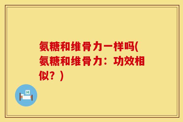 氨糖和维骨力一样吗(氨糖和维骨力：功效相似？)