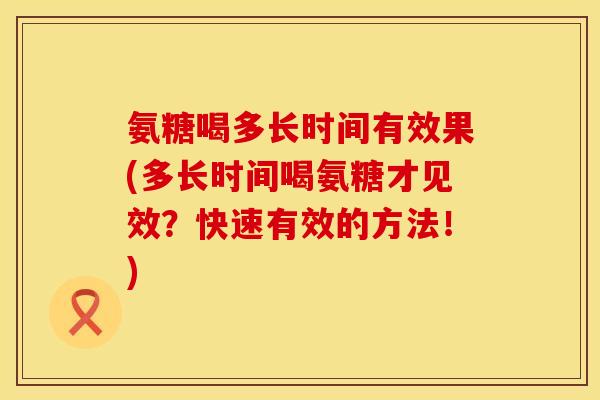 氨糖喝多长时间有效果(多长时间喝氨糖才见效？快速有效的方法！)