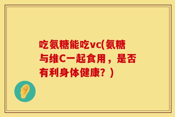吃氨糖能吃vc(氨糖与维C一起食用，是否有利身体健康？)