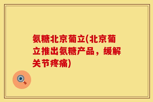 氨糖北京葡立(北京葡立推出氨糖产品,缓解关节疼痛)