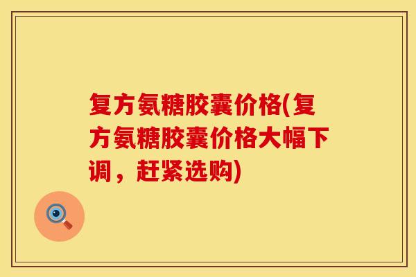 复方氨糖胶囊价格(复方氨糖胶囊价格大幅下调，赶紧选购)