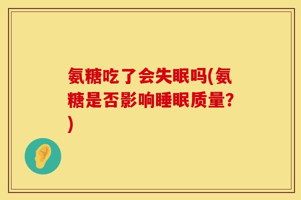 氨糖吃了会吗(氨糖是否影响质量?) 氨糖吃了会吗(氨糖是否影响质量?)