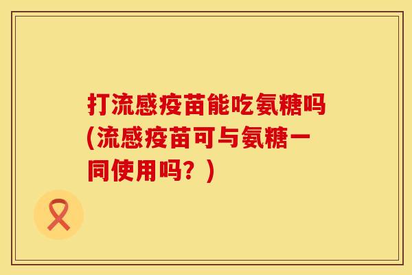 打疫苗能吃氨糖吗(疫苗可与氨糖一同使用吗?) 打疫苗能吃氨糖吗(疫苗可与氨糖一同使用吗?)