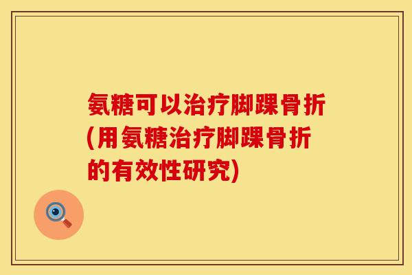 氨糖可以治疗脚踝骨折(用氨糖治疗脚踝骨折的有效性研究)