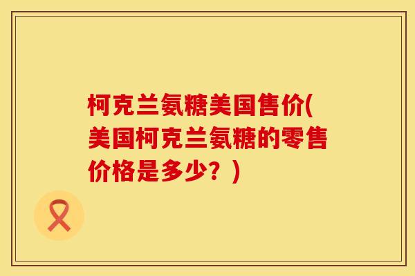 柯克兰氨糖美国售价(美国柯克兰氨糖的零售价格是多少?) 柯克兰氨糖美国售价(美国柯克兰氨糖的零售价格是多少?)