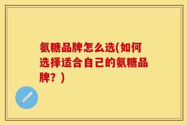 氨糖品牌怎么选(如何选择适合自己的氨糖品牌?) 氨糖品牌怎么选(如何选择适合自己的氨糖品牌?)