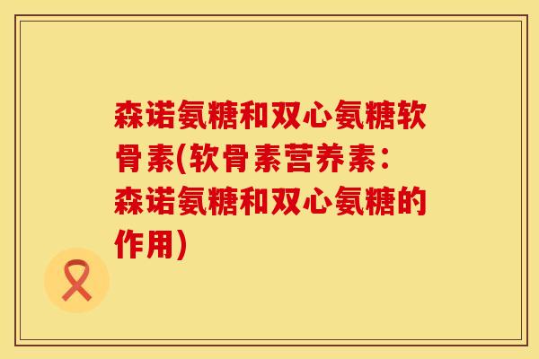 森诺氨糖和双心氨糖软骨素(软骨素营养素：森诺氨糖和双心氨糖的作用)