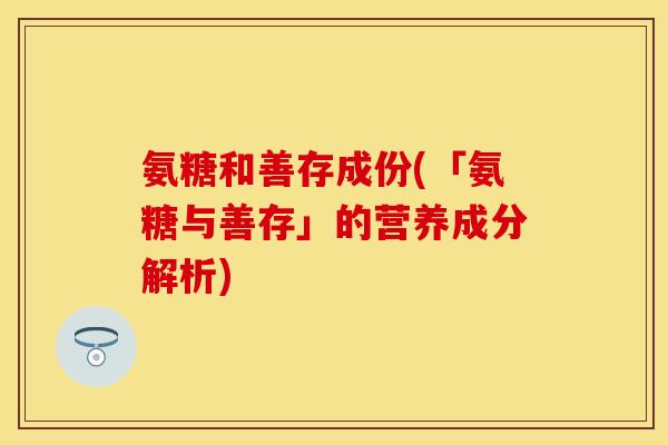 氨糖和善存成份(「氨糖与善存」的营养成分解析)
