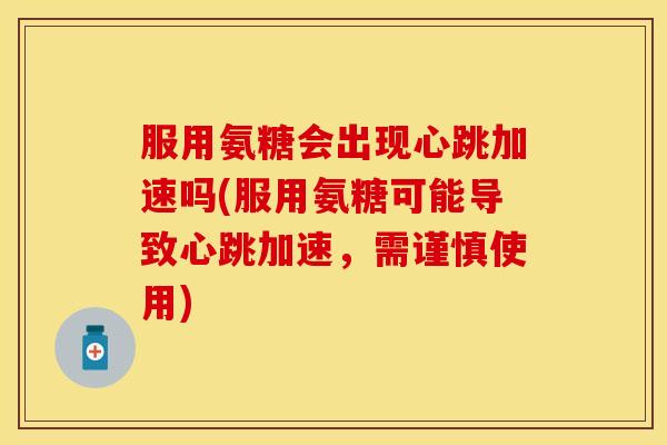 服用氨糖会出现心跳加速吗(服用氨糖可能导致心跳加速，需谨慎使用)