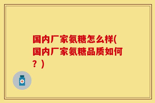 国内厂家氨糖怎么样(国内厂家氨糖品质如何?)