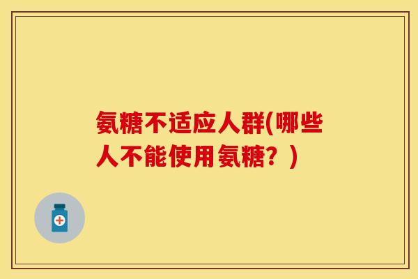 氨糖不适应人群(哪些人不能使用氨糖?)