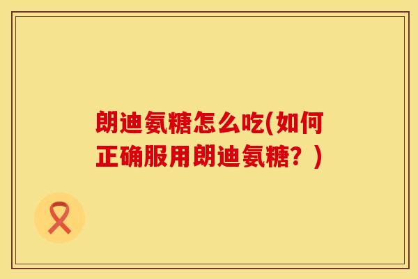 朗迪氨糖怎么吃(如何正确服用朗迪氨糖？)