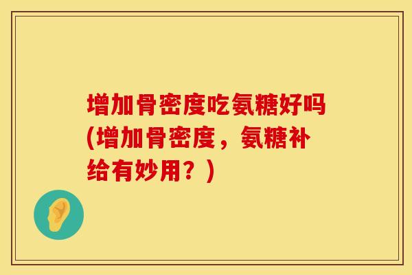 增加骨密度吃氨糖好吗(增加骨密度,氨糖补给有妙用?) 增加骨密度吃氨糖好吗(增加骨密度,氨糖补给有妙用?)
