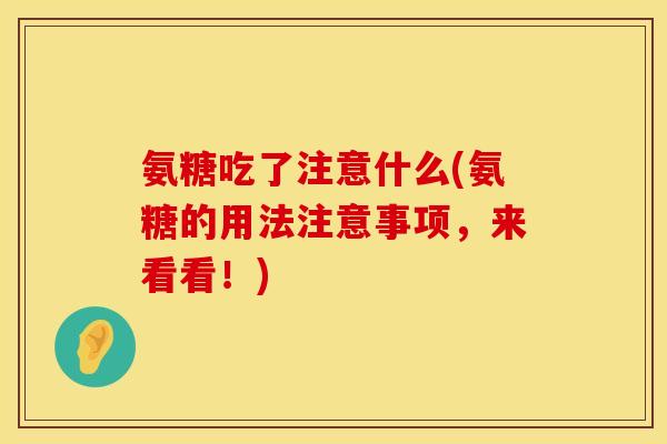 氨糖吃了注意什么(氨糖的用法注意事项,来看看!) 氨糖吃了注意什么(氨糖的用法注意事项,来看看!)