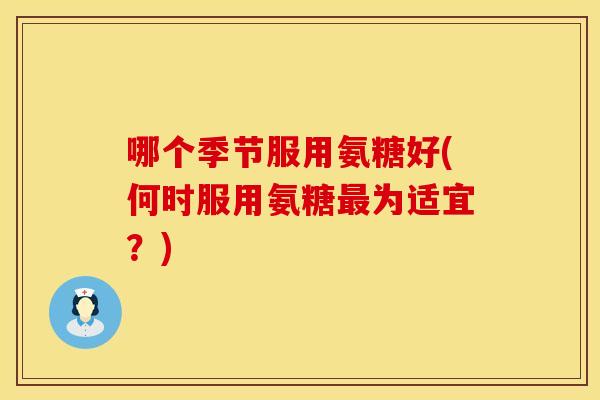 哪个季节服用氨糖好(何时服用氨糖最为适宜？)
