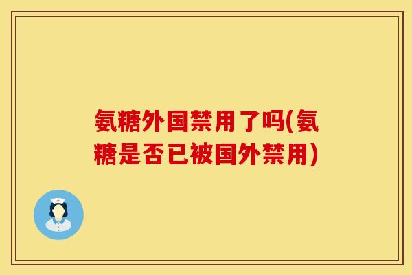氨糖外国禁用了吗(氨糖是否已被国外禁用) 氨糖外国禁用了吗(氨糖是否已被国外禁用)