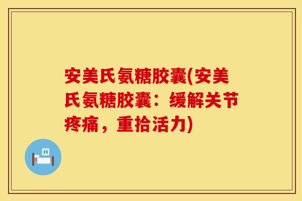 安美氏氨糖胶囊(安美氏氨糖胶囊:缓解关节疼痛,重拾活力)
