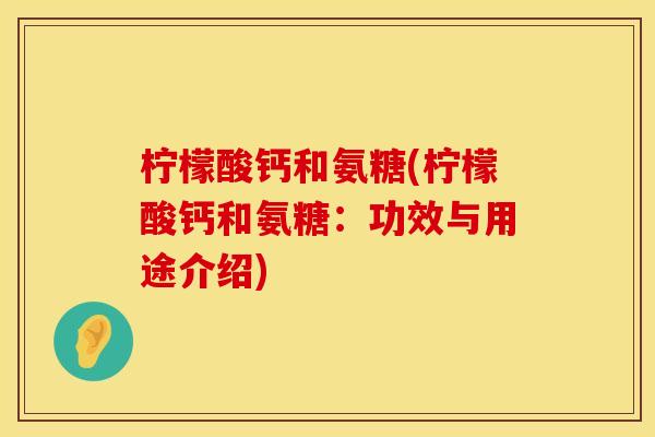 柠檬酸钙和氨糖(柠檬酸钙和氨糖:功效与用途介绍) 柠檬酸钙和氨糖(柠檬酸钙和氨糖:功效与用途介绍)