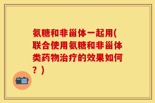 氨糖和非甾体一起用(联合使用氨糖和非甾体类药物治疗的效果如何？)