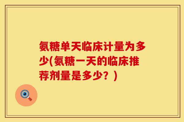 氨糖单天临床计量为多少(氨糖一天的临床推荐剂量是多少?) 氨糖单天临床计量为多少(氨糖一天的临床推荐剂量是多少?)