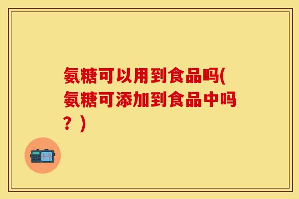氨糖可以用到食品吗(氨糖可添加到食品中吗?) 氨糖可以用到食品吗(氨糖可添加到食品中吗?)