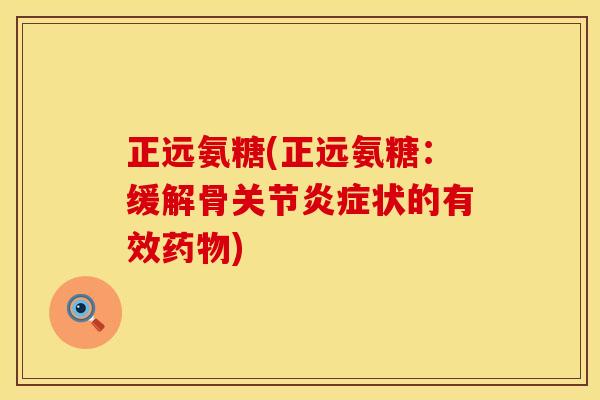 正远氨糖(正远氨糖:缓解骨关节状的有效) 正远氨糖(正远氨糖:缓解骨关节状的有效)