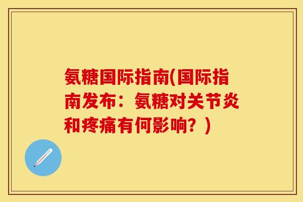 氨糖国际指南(国际指南发布：氨糖对关节炎和疼痛有何影响？)