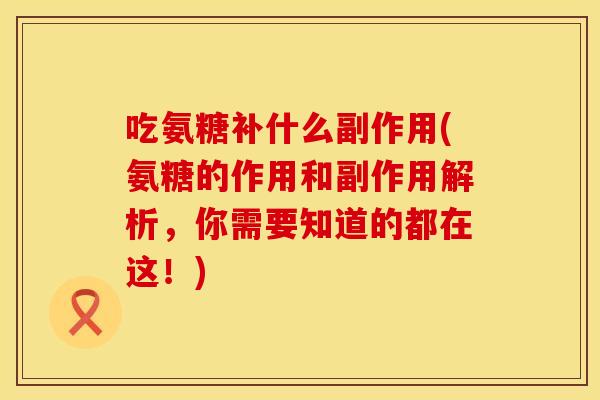 吃氨糖补什么副作用(氨糖的作用和副作用解析,你需要知道的都在这!)
