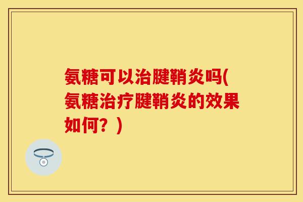 氨糖可以腱鞘炎吗(氨糖腱鞘炎的效果如何?) 氨糖可以腱鞘炎吗(氨糖腱鞘炎的效果如何?)