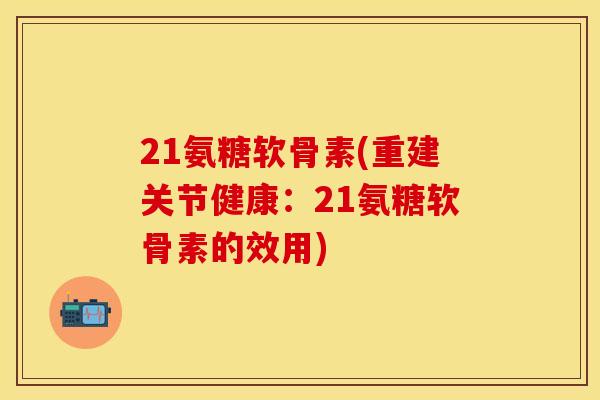 21氨糖软骨素(重建关节健康:21氨糖软骨素的效用) 21氨糖软骨素(重建关节健康:21氨糖软骨素的效用)