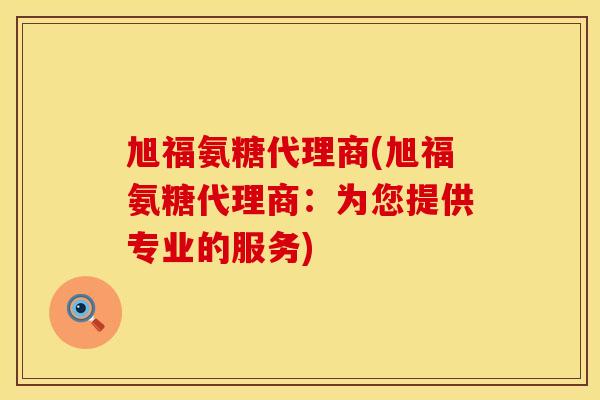 旭福氨糖代理商(旭福氨糖代理商:为您提供专业的服务)