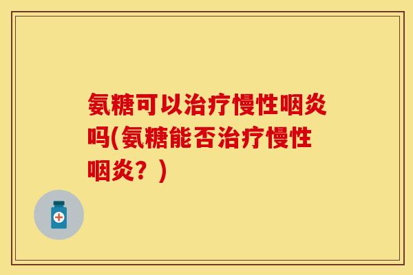 氨糖可以治疗慢性咽炎吗(氨糖能否治疗慢性咽炎？)