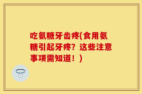 吃氨糖牙齿疼(食用氨糖引起牙疼?这些注意事项需知道!) 吃氨糖牙齿疼(食用氨糖引起牙疼?这些注意事项需知道!)