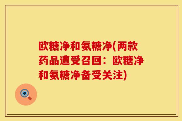 欧糖净和氨糖净(两款药品遭受召回:欧糖净和氨糖净备受关注) 欧糖净和氨糖净(两款药品遭受召回:欧糖净和氨糖净备受关注)