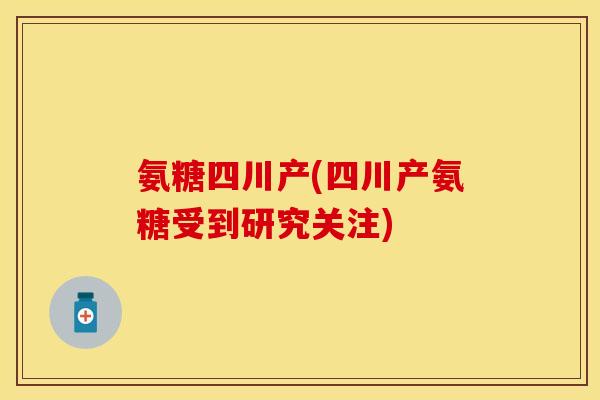 氨糖四川产(四川产氨糖受到研究关注)