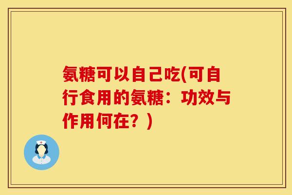 氨糖可以自己吃(可自行食用的氨糖:功效与作用何在?)