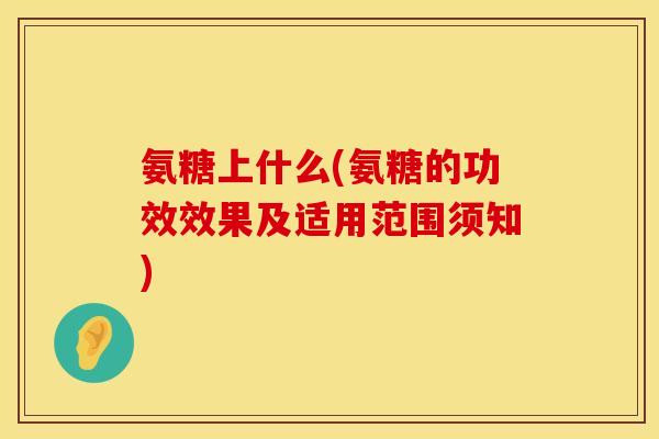 氨糖上什么(氨糖的功效效果及适用范围须知)