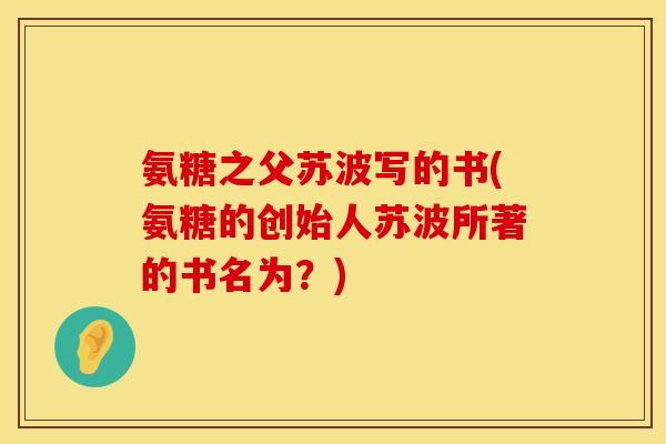氨糖之父苏波写的书(氨糖的创始人苏波所著的书名为?)