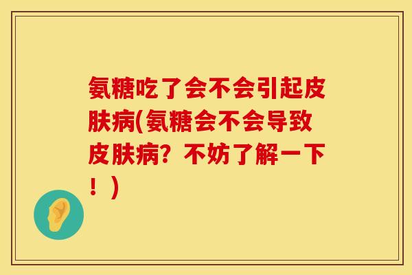氨糖吃了会不会引起皮肤病(氨糖会不会导致皮肤病?不妨了解一下!)