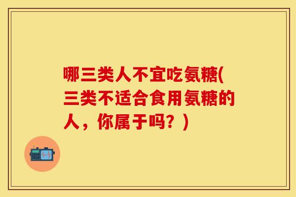 哪三类人不宜吃氨糖(三类不适合食用氨糖的人，你属于吗？)