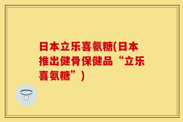 日本立乐喜氨糖(日本推出健骨保健品“立乐喜氨糖”)
