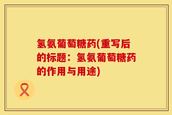 氢氨葡萄糖药(重写后的标题:氢氨葡萄糖药的作用与用途) 氢氨葡萄糖药(重写后的标题:氢氨葡萄糖药的作用与用途)