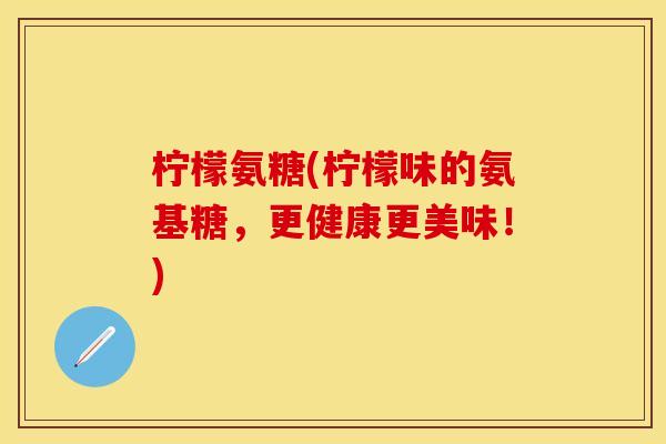 柠檬氨糖(柠檬味的氨基糖,更健康更美味!)