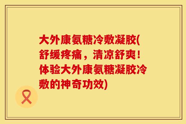 大外康氨糖冷敷凝胶(舒缓，清凉舒爽！体验大外康氨糖凝胶冷敷的神奇功效)