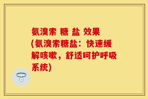 氨溴索 糖 盐 效果(氨溴索糖盐:快速缓解,舒适呵护系统) 氨溴索 糖 盐 效果(氨溴索糖盐:快速缓解,舒适呵护系统)