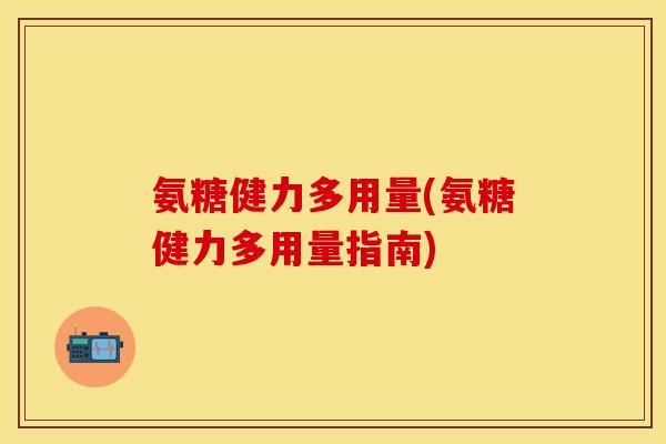 氨糖健力多用量(氨糖健力多用量指南) 氨糖健力多用量(氨糖健力多用量指南)