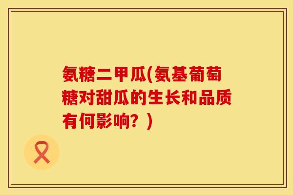 氨糖二甲瓜(氨基葡萄糖对甜瓜的生长和品质有何影响？)